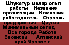 Штукатур-маляр опыт работы › Название организации ­ Компания-работодатель › Отрасль предприятия ­ Другое › Минимальный оклад ­ 1 - Все города Работа » Вакансии   . Алтайский край,Яровое г.